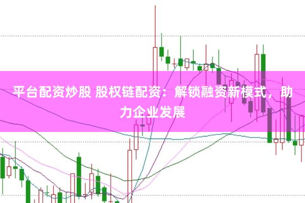 平台配资炒股 股权链配资：解锁融资新模式，助力企业发展