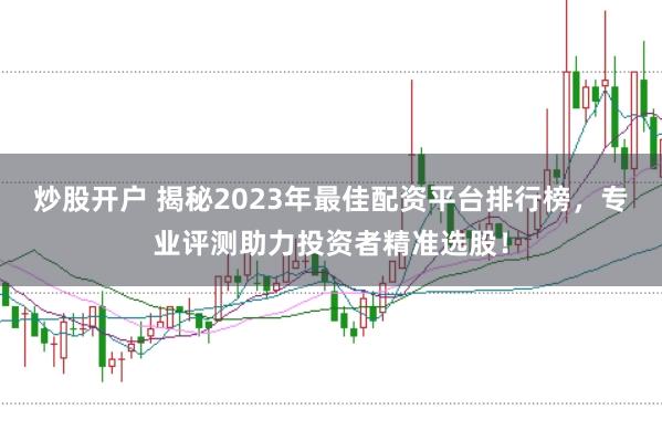 炒股开户 揭秘2023年最佳配资平台排行榜，专业评测助力投资者精准选股！