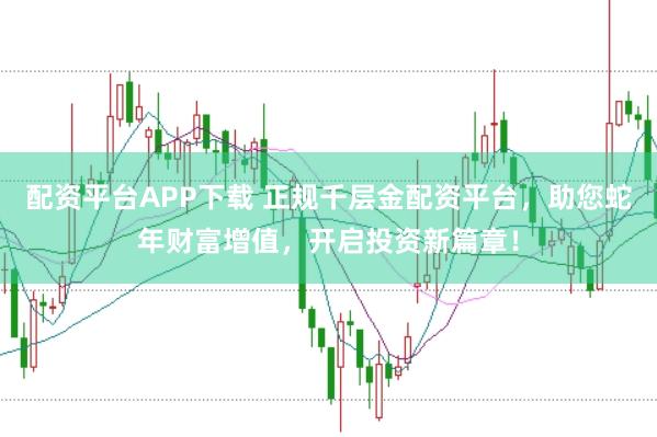 配资平台APP下载 正规千层金配资平台，助您蛇年财富增值，开启投资新篇章！