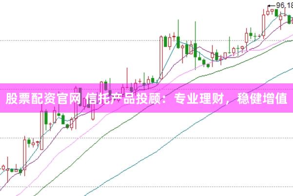 股票配资官网 信托产品投顾：专业理财，稳健增值