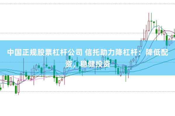 中国正规股票杠杆公司 信托助力降杠杆：降低配资，稳健投资
