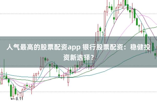 人气最高的股票配资app 银行股票配资：稳健投资新选择？