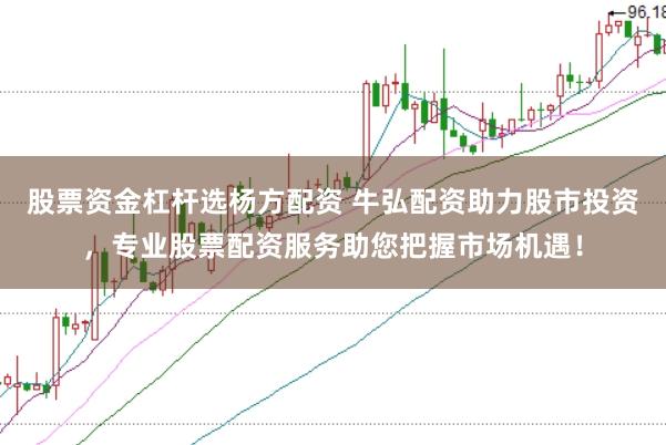 股票资金杠杆选杨方配资 牛弘配资助力股市投资，专业股票配资服务助您把握市场机遇！