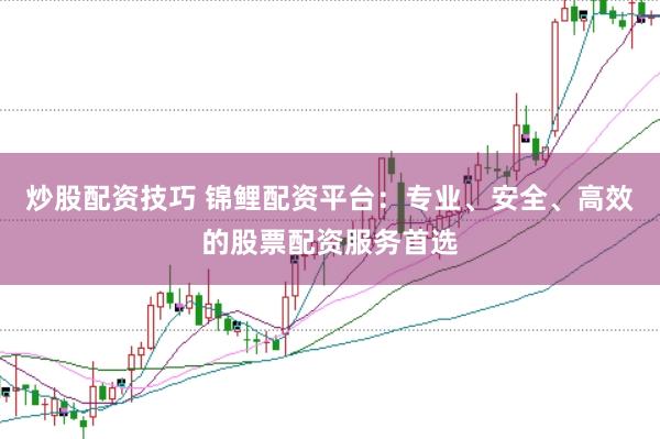 炒股配资技巧 锦鲤配资平台：专业、安全、高效的股票配资服务首选
