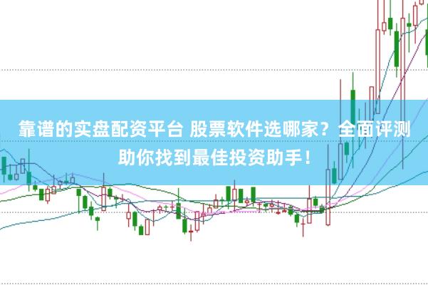 靠谱的实盘配资平台 股票软件选哪家？全面评测助你找到最佳投资助手！