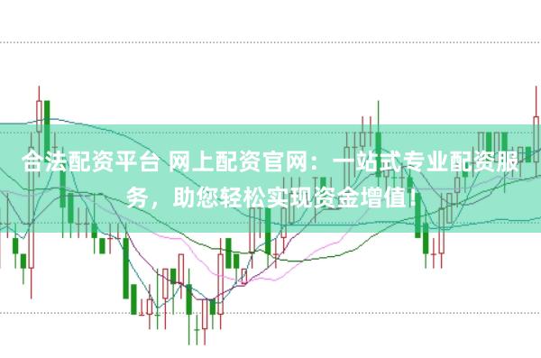合法配资平台 网上配资官网：一站式专业配资服务，助您轻松实现资金增值！