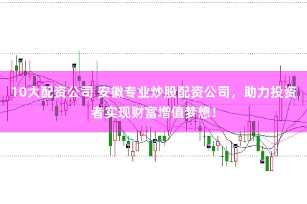 10大配资公司 安徽专业炒股配资公司，助力投资者实现财富增值梦想！