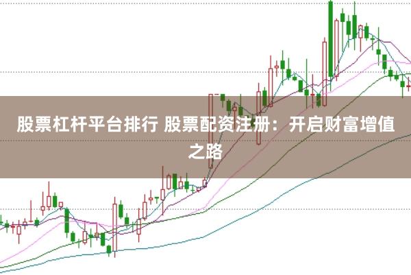 股票杠杆平台排行 股票配资注册：开启财富增值之路