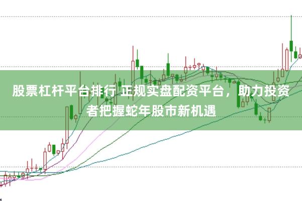 股票杠杆平台排行 正规实盘配资平台，助力投资者把握蛇年股市新机遇
