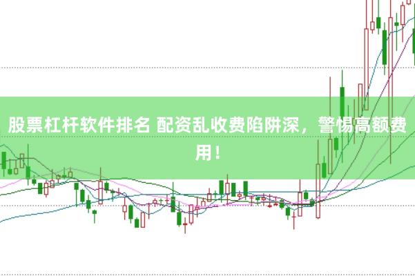 股票杠杆软件排名 配资乱收费陷阱深，警惕高额费用！