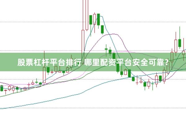 股票杠杆平台排行 哪里配资平台安全可靠？