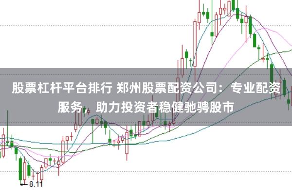 股票杠杆平台排行 郑州股票配资公司：专业配资服务，助力投资者稳健驰骋股市