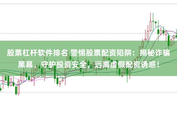 股票杠杆软件排名 警惕股票配资陷阱：揭秘诈骗黑幕，守护投资安全，远离虚假配资诱惑！