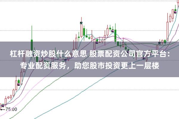 杠杆融资炒股什么意思 股票配资公司官方平台：专业配资服务，助您股市投资更上一层楼