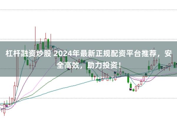 杠杆融资炒股 2024年最新正规配资平台推荐，安全高效，助力投资！