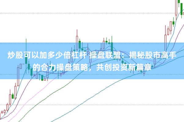 炒股可以加多少倍杠杆 操盘联盟：揭秘股市高手的合力操盘策略，共创投资新篇章
