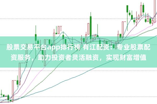 股票交易平台app排行榜 有江配资：专业股票配资服务，助力投资者灵活融资，实现财富增值