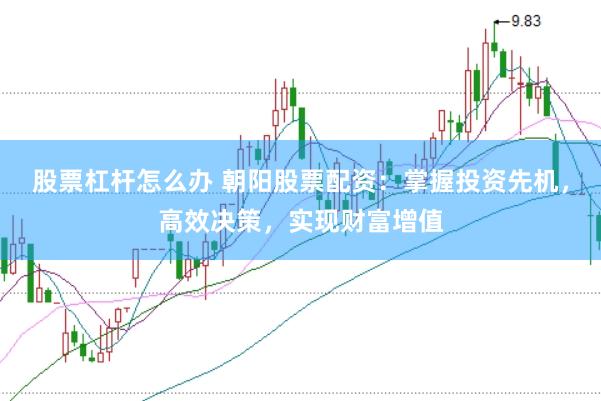 股票杠杆怎么办 朝阳股票配资：掌握投资先机，高效决策，实现财富增值