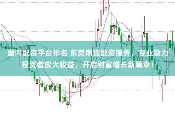 国内配资平台排名 东莞期货配资服务，专业助力投资者放大收益，开启财富增长新篇章！