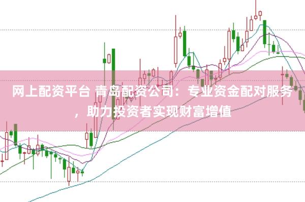 网上配资平台 青岛配资公司：专业资金配对服务，助力投资者实现财富增值