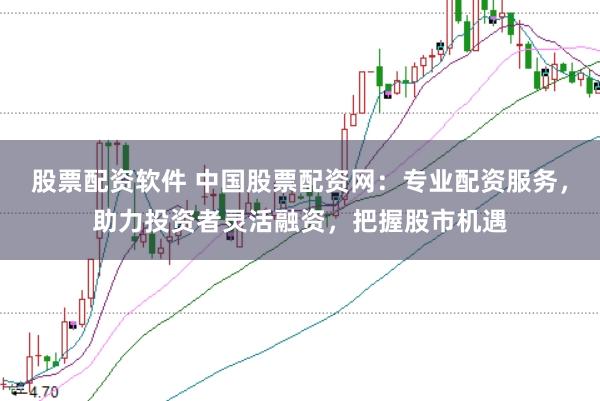 股票配资软件 中国股票配资网：专业配资服务，助力投资者灵活融资，把握股市机遇