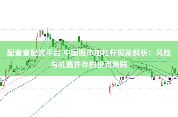 配查查配资平台 中国股市加杠杆现象解析：风险与机遇并存的投资策略