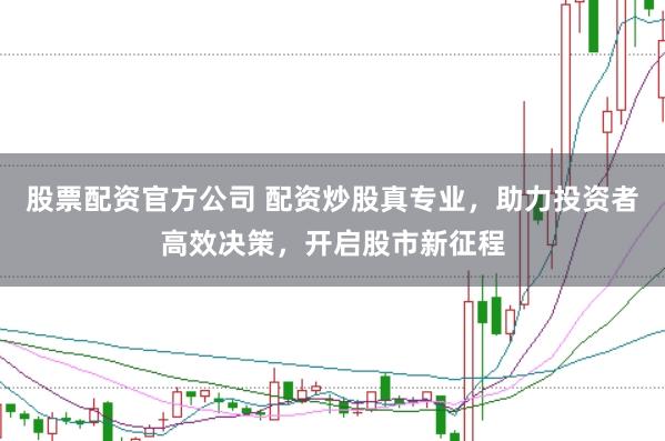 股票配资官方公司 配资炒股真专业，助力投资者高效决策，开启股市新征程