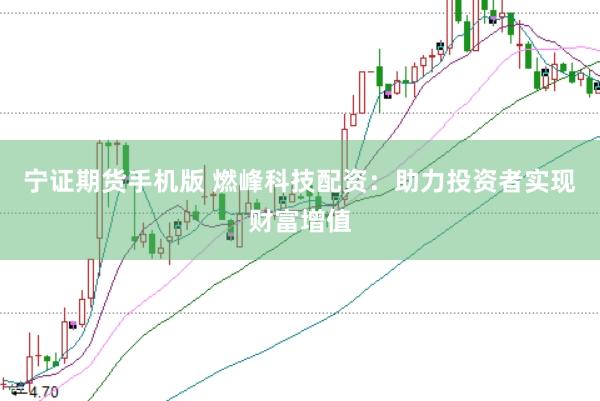 宁证期货手机版 燃峰科技配资：助力投资者实现财富增值