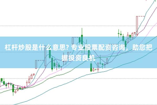 杠杆炒股是什么意思? 专业股票配资咨询，助您把握投资良机