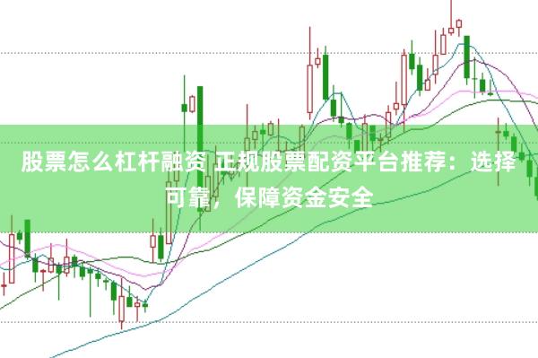 股票怎么杠杆融资 正规股票配资平台推荐：选择可靠，保障资金安全