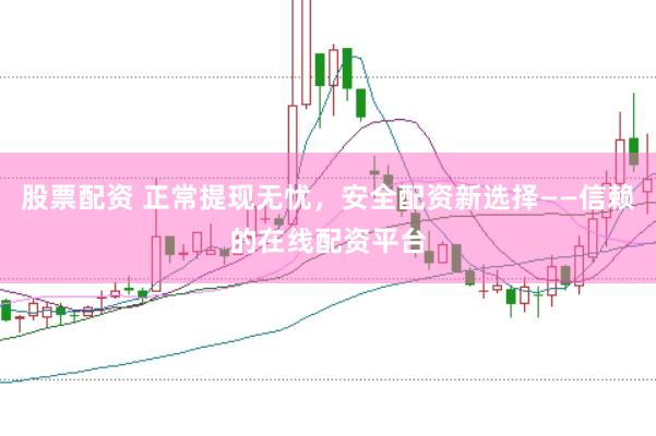 股票配资 正常提现无忧，安全配资新选择——信赖的在线配资平台