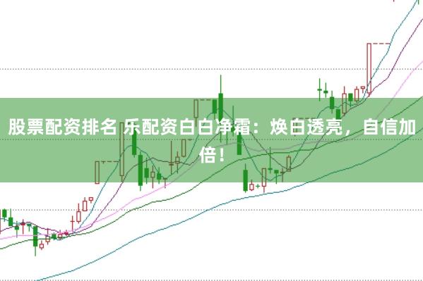 股票配资排名 乐配资白白净霜：焕白透亮，自信加倍！