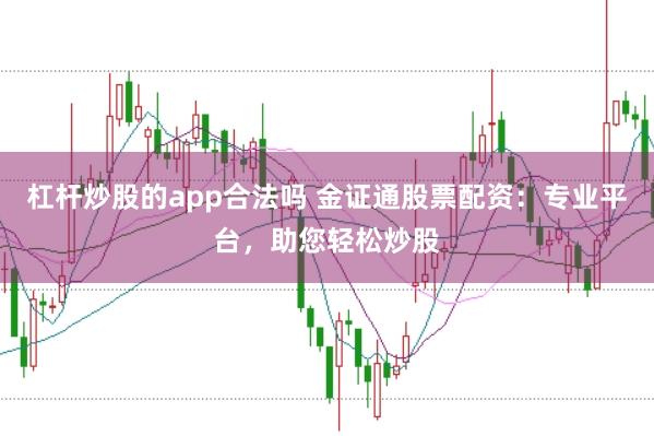 杠杆炒股的app合法吗 金证通股票配资：专业平台，助您轻松炒股