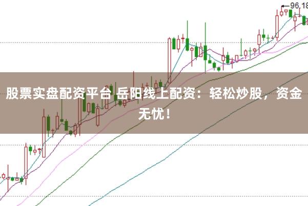 股票实盘配资平台 岳阳线上配资：轻松炒股，资金无忧！