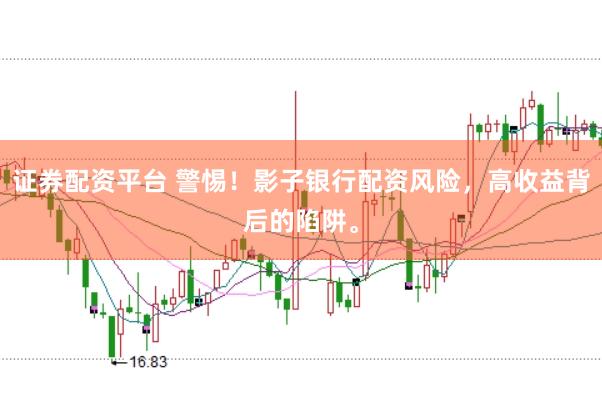 证券配资平台 警惕！影子银行配资风险，高收益背后的陷阱。