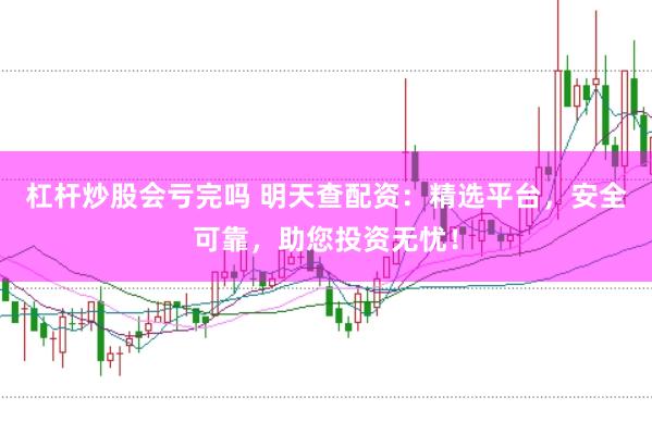 杠杆炒股会亏完吗 明天查配资：精选平台，安全可靠，助您投资无忧！