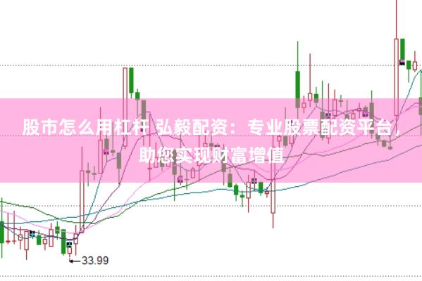 股市怎么用杠杆 弘毅配资：专业股票配资平台，助您实现财富增值