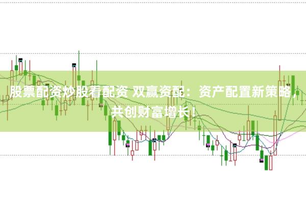 股票配资炒股看配资 双赢资配：资产配置新策略，共创财富增长！
