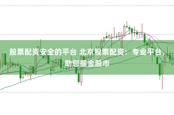 股票配资安全的平台 北京股票配资：专业平台，助您掘金股市