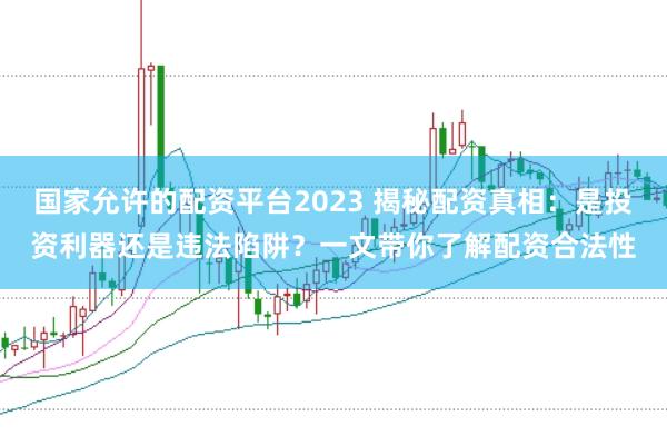 国家允许的配资平台2023 揭秘配资真相：是投资利器还是违法陷阱？一文带你了解配资合法性