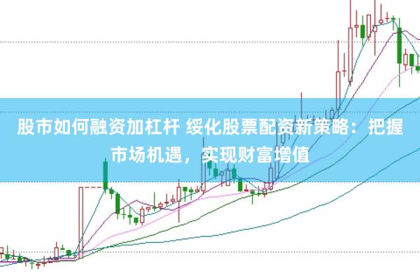 股市如何融资加杠杆 绥化股票配资新策略：把握市场机遇，实现财富增值