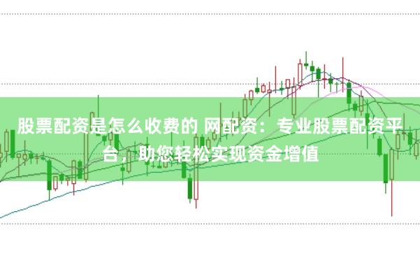 股票配资是怎么收费的 网配资：专业股票配资平台，助您轻松实现资金增值