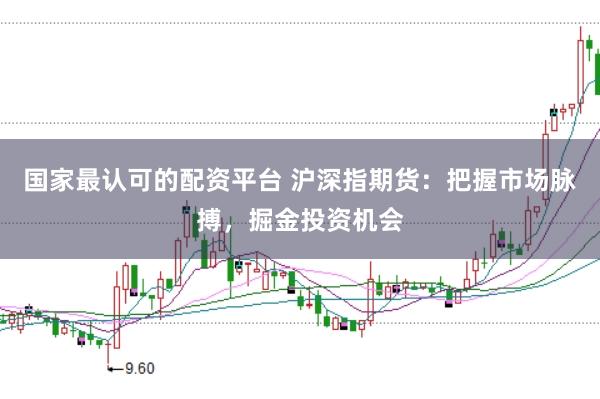国家最认可的配资平台 沪深指期货：把握市场脉搏，掘金投资机会