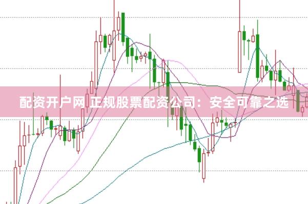 配资开户网 正规股票配资公司：安全可靠之选