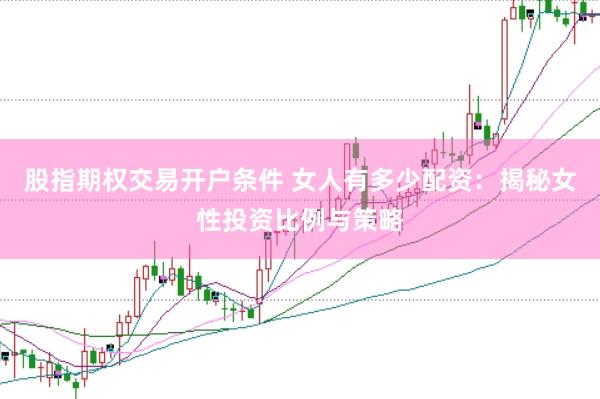 股指期权交易开户条件 女人有多少配资：揭秘女性投资比例与策略