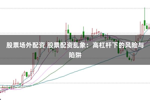 股票场外配资 股票配资乱象：高杠杆下的风险与陷阱