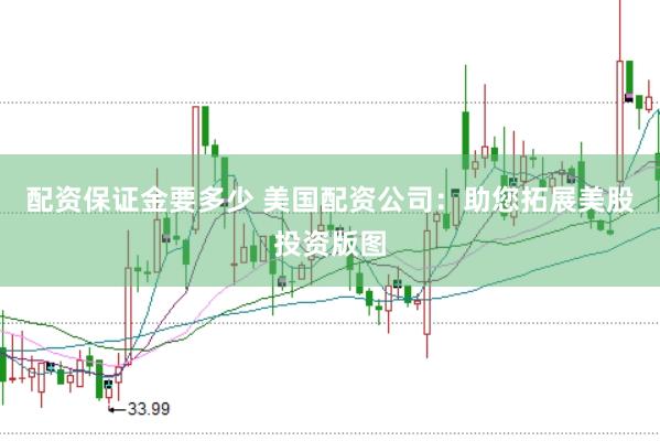 配资保证金要多少 美国配资公司：助您拓展美股投资版图