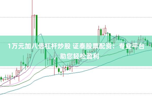 1万元加八倍杠杆炒股 证泰股票配资：专业平台，助您轻松盈利