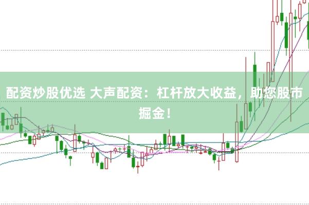 配资炒股优选 大声配资：杠杆放大收益，助您股市掘金！