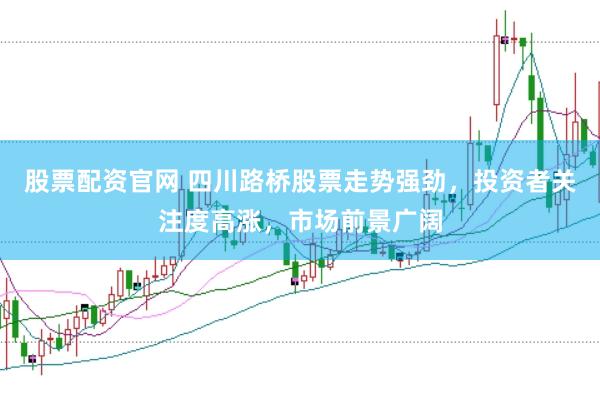 股票配资官网 四川路桥股票走势强劲，投资者关注度高涨，市场前景广阔